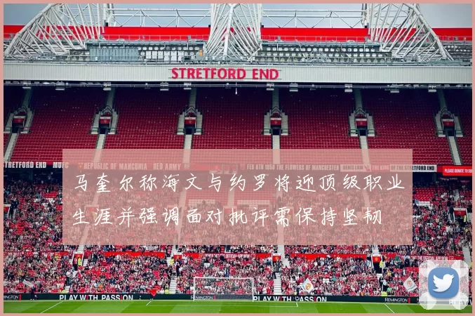 马奎尔称海文与约罗将迎顶级职业生涯并强调面对批评需保持坚韧