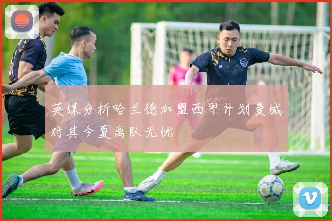 英媒分析哈兰德加盟西甲计划曼城对其今夏离队无忧