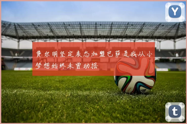 费尔明坚定表态加盟巴萨是我从小梦想始终未曾动摇