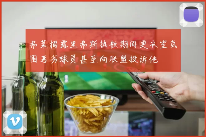 弗莱揭露里弗斯执教期间更衣室氛围恶劣球员甚至向联盟投诉他