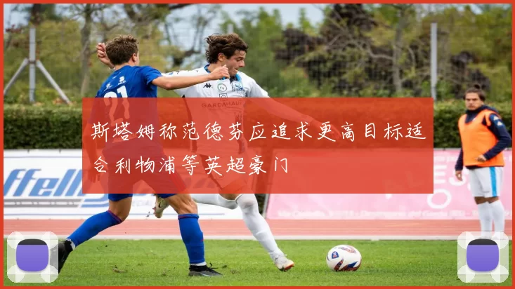 斯塔姆称范德芬应追求更高目标适合利物浦等英超豪门