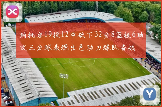 纳托尔19投12中砍下32分8篮板6助攻三分球表现出色助力球队奋战