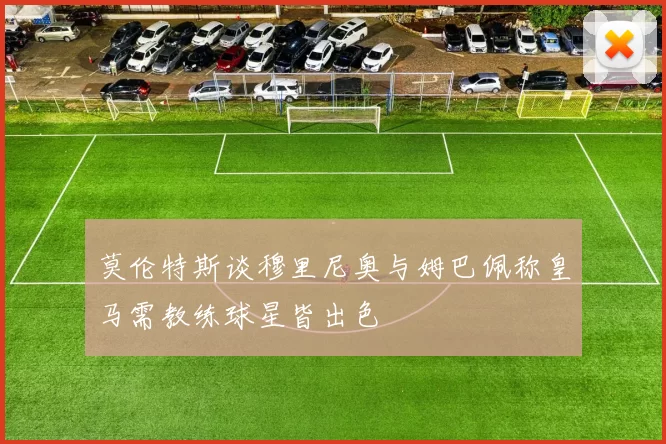 莫伦特斯谈穆里尼奥与姆巴佩称皇马需教练球星皆出色