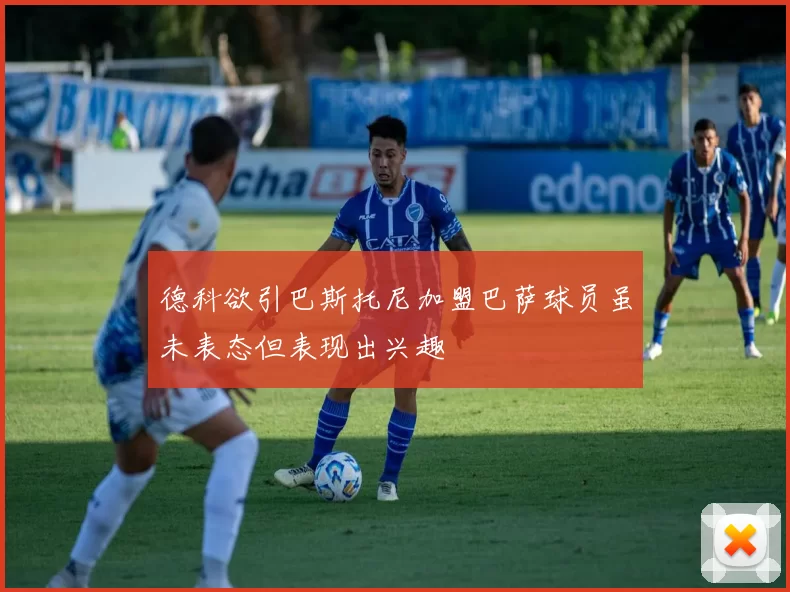 德科欲引巴斯托尼加盟巴萨球员虽未表态但表现出兴趣