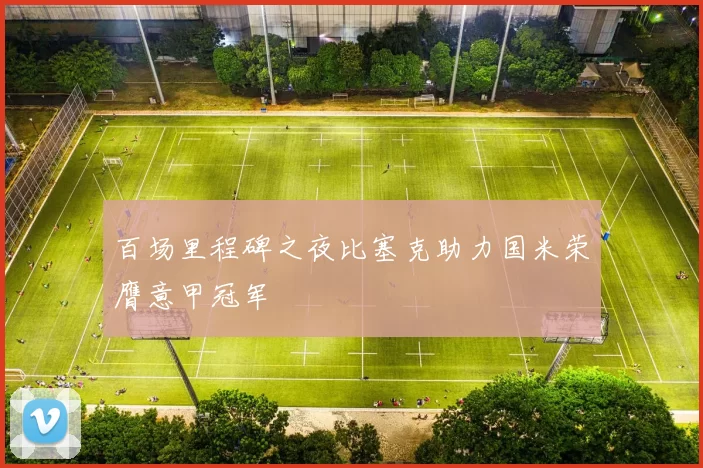 百场里程碑之夜比塞克助力国米荣膺意甲冠军