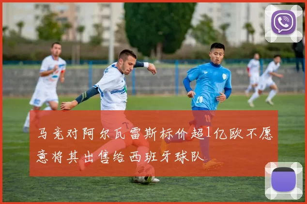 马竞对阿尔瓦雷斯标价超1亿欧不愿意将其出售给西班牙球队