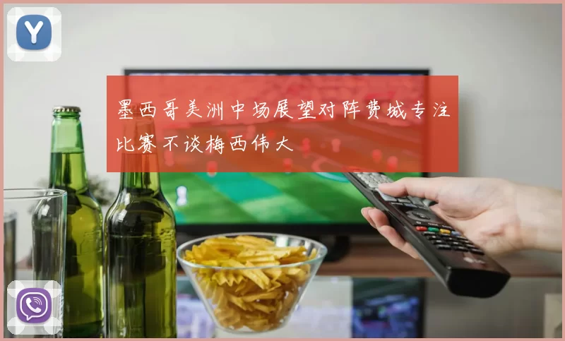 墨西哥美洲中场展望对阵费城专注比赛不谈梅西伟大