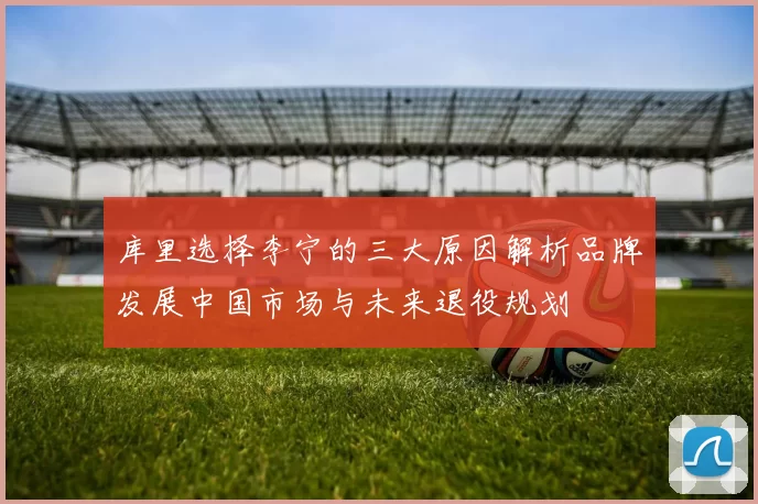 库里选择李宁的三大原因解析品牌发展中国市场与未来退役规划
