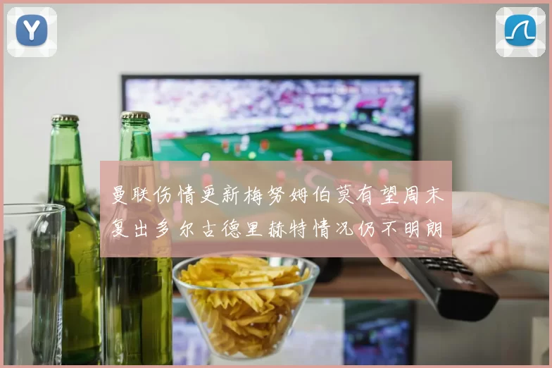 曼联伤情更新梅努姆伯莫有望周末复出多尔古德里赫特情况仍不明朗