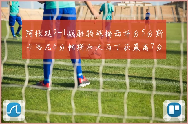 阿根廷2-1战胜弱旅梅西评分5分斯卡洛尼6分帕斯和大马丁获最高7分