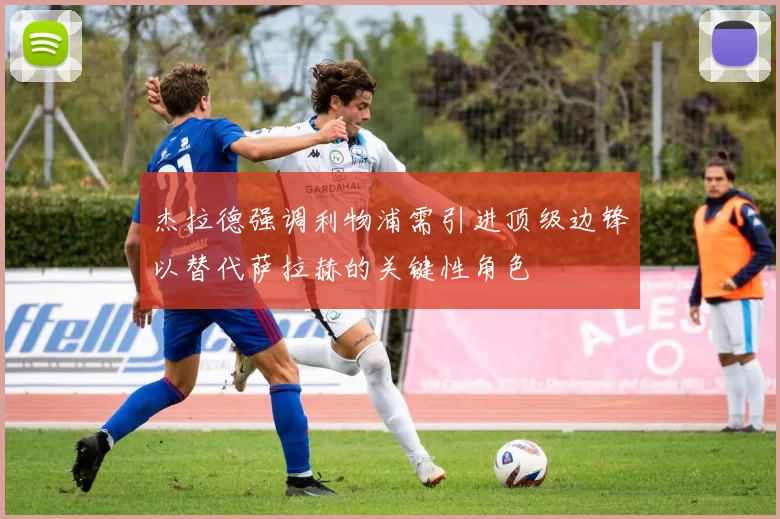 杰拉德强调利物浦需引进顶级边锋以替代萨拉赫的关键性角色