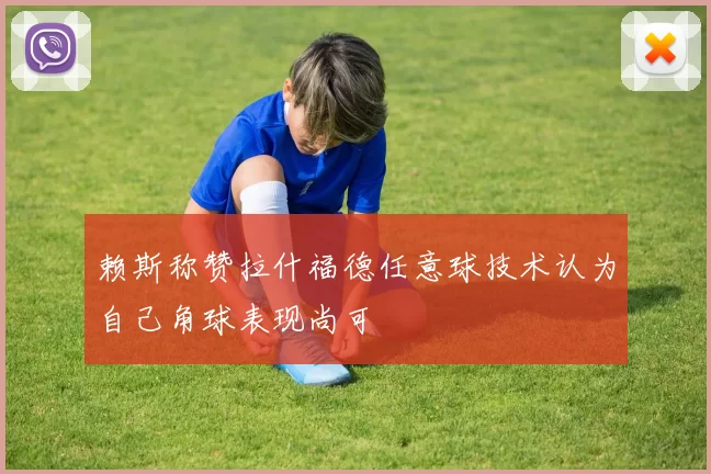 赖斯称赞拉什福德任意球技术认为自己角球表现尚可