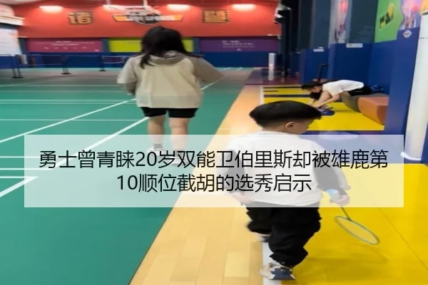 勇士曾青睐20岁双能卫伯里斯却被雄鹿第10顺位截胡的选秀启示